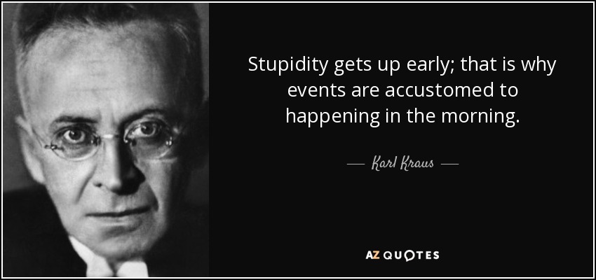 Stupidity gets up early; that is why events are accustomed to happening in the morning. - Karl Kraus
