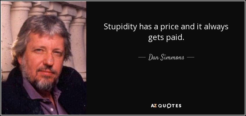 Stupidity has a price and it always gets paid. - Dan Simmons