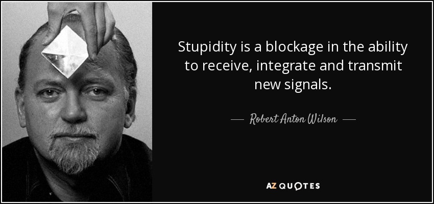 Stupidity is a blockage in the ability to receive, integrate and transmit new signals. - Robert Anton Wilson
