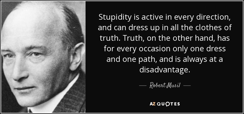 Stupidity is active in every direction, and can dress up in all the clothes of truth. Truth, on the other hand, has for every occasion only one dress and one path, and is always at a disadvantage. - Robert Musil