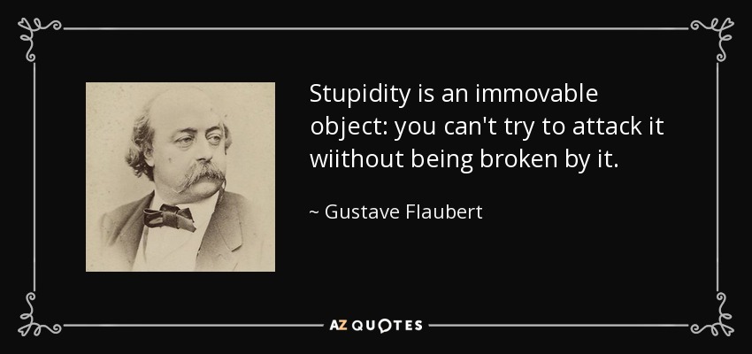 Stupidity is an immovable object: you can't try to attack it wiithout being broken by it. - Gustave Flaubert