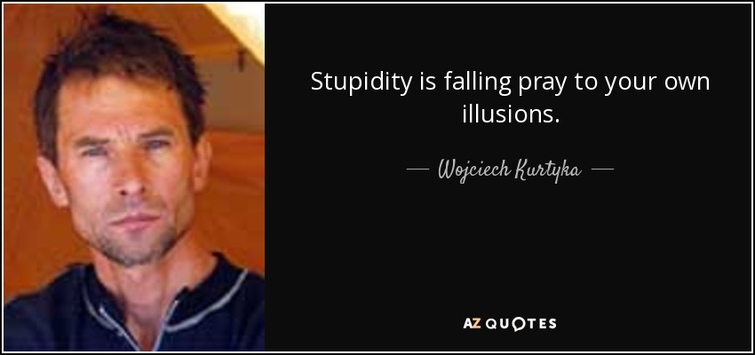 Stupidity is falling pray to your own illusions. - Wojciech Kurtyka