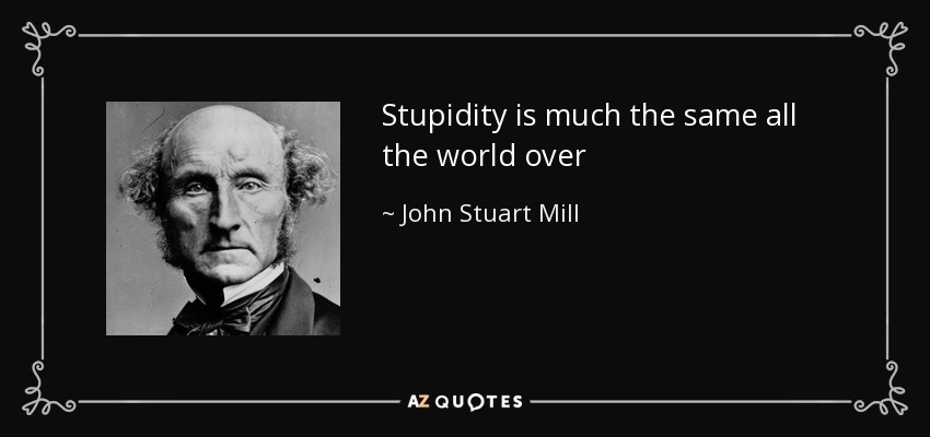 Stupidity is much the same all the world over - John Stuart Mill