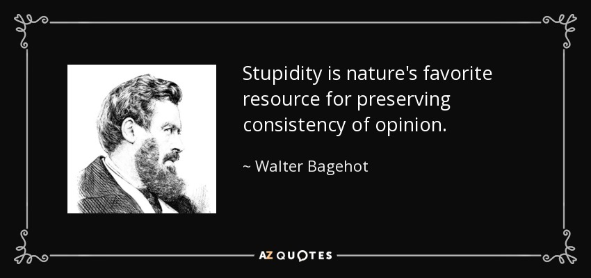 Stupidity is nature's favorite resource for preserving consistency of opinion. - Walter Bagehot