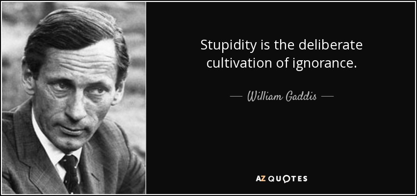 Stupidity is the deliberate cultivation of ignorance. - William Gaddis