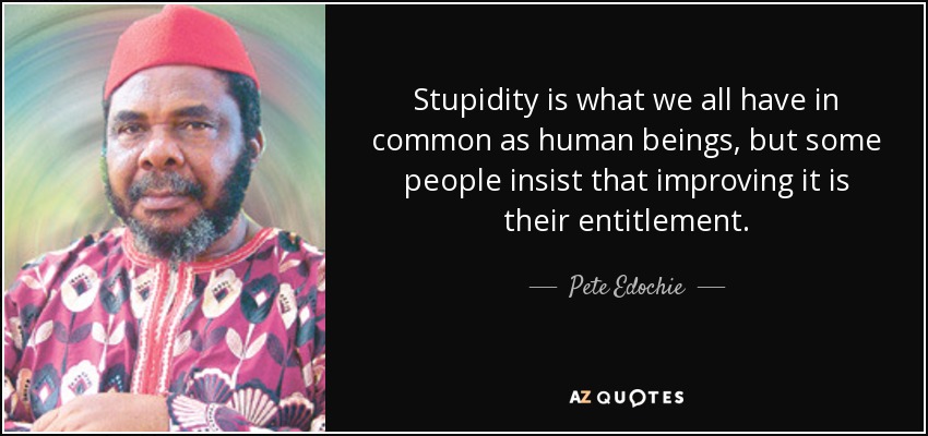 Stupidity is what we all have in common as human beings, but some people insist that improving it is their entitlement. - Pete Edochie