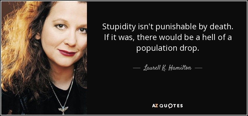 Stupidity isn't punishable by death. If it was, there would be a hell of a population drop. - Laurell K. Hamilton