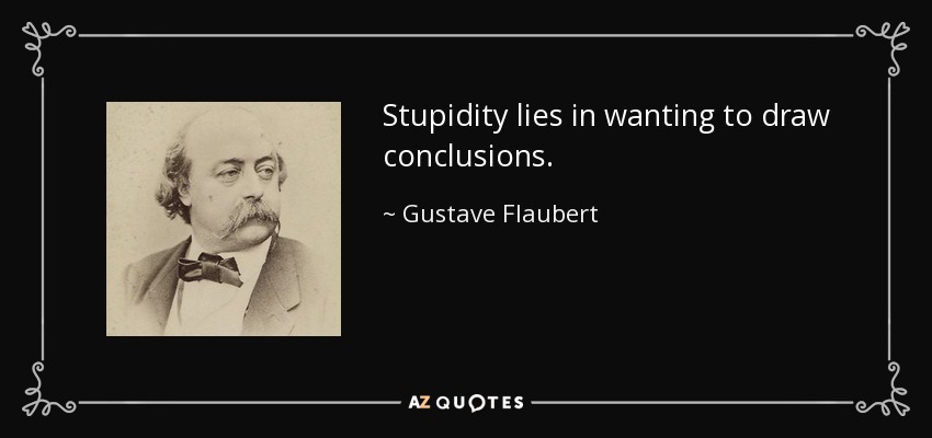 Stupidity lies in wanting to draw conclusions. - Gustave Flaubert