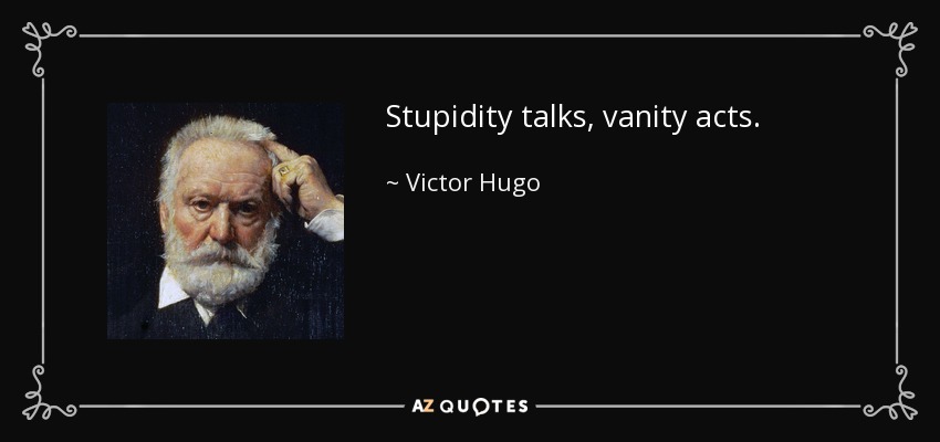 Stupidity talks, vanity acts. - Victor Hugo