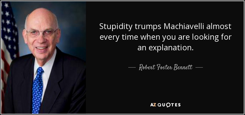 Stupidity trumps Machiavelli almost every time when you are looking for an explanation. - Robert Foster Bennett