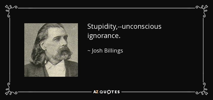Stupidity,--unconscious ignorance. - Josh Billings