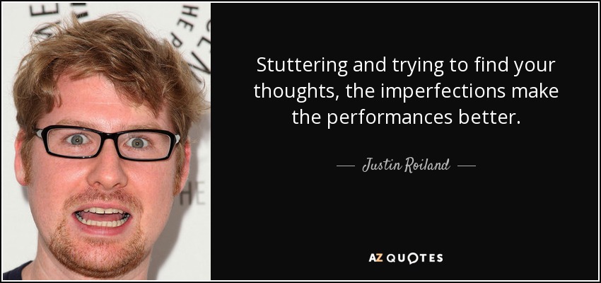 Stuttering and trying to find your thoughts, the imperfections make the performances better. - Justin Roiland