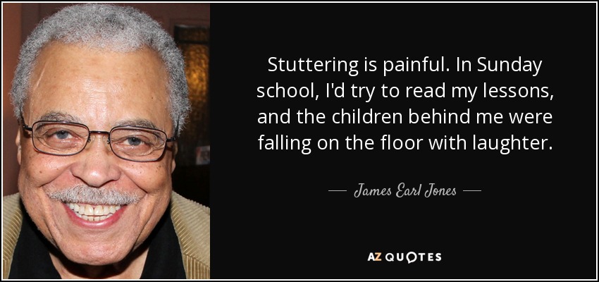 Stuttering is painful. In Sunday school, I'd try to read my lessons, and the children behind me were falling on the floor with laughter. - James Earl Jones