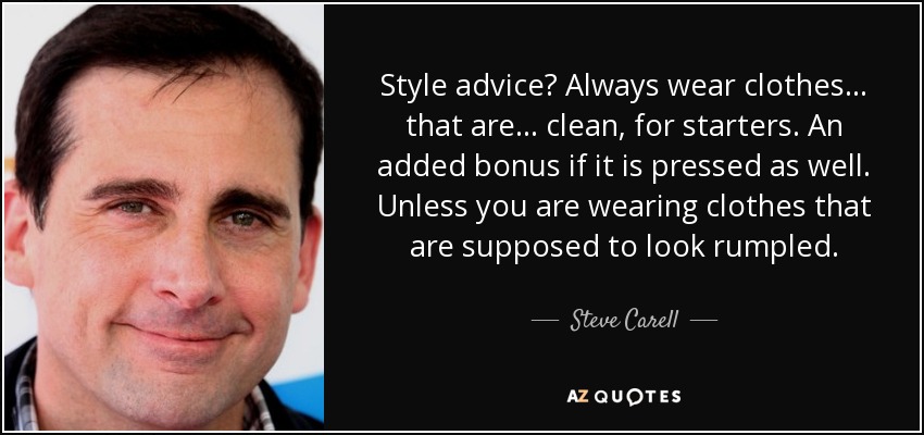 Style advice? Always wear clothes... that are... clean, for starters. An added bonus if it is pressed as well. Unless you are wearing clothes that are supposed to look rumpled. - Steve Carell