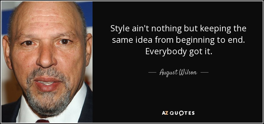 Style ain't nothing but keeping the same idea from beginning to end. Everybody got it. - August Wilson