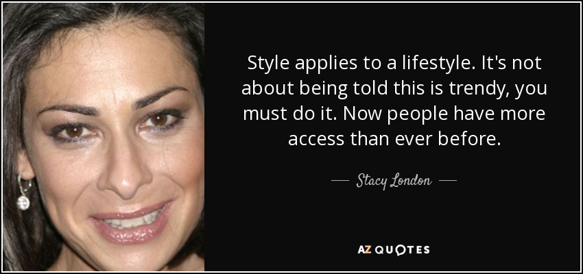 Style applies to a lifestyle. It's not about being told this is trendy, you must do it. Now people have more access than ever before. - Stacy London