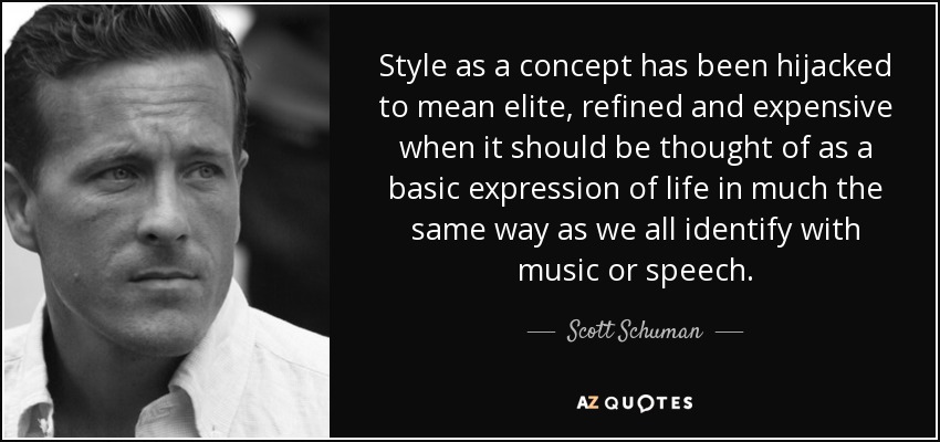 Style as a concept has been hijacked to mean elite, refined and expensive when it should be thought of as a basic expression of life in much the same way as we all identify with music or speech. - Scott Schuman