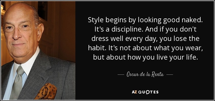 Style begins by looking good naked. It's a discipline. And if you don't dress well every day, you lose the habit. It's not about what you wear, but about how you live your life. - Oscar de la Renta