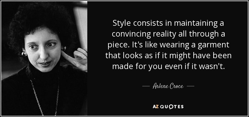 Style consists in maintaining a convincing reality all through a piece. It's like wearing a garment that looks as if it might have been made for you even if it wasn't. - Arlene Croce
