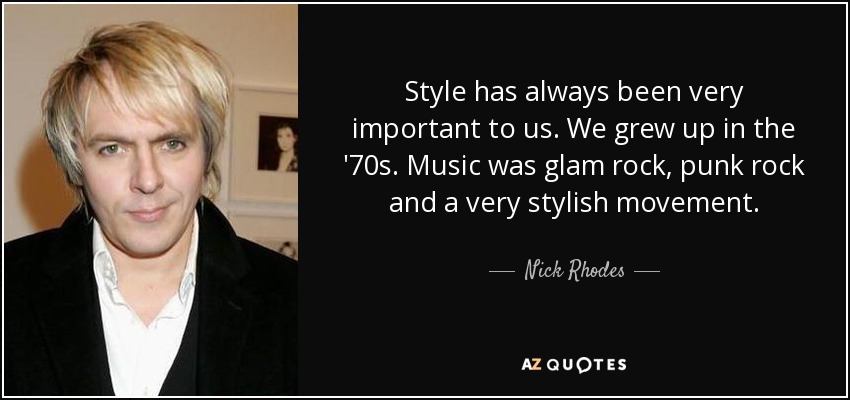 Style has always been very important to us. We grew up in the '70s. Music was glam rock, punk rock and a very stylish movement. - Nick Rhodes