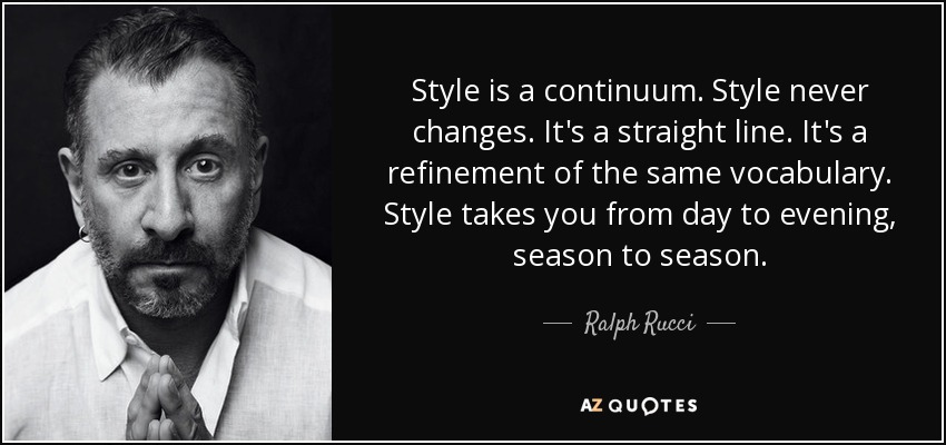 Style is a continuum. Style never changes. It's a straight line. It's a refinement of the same vocabulary. Style takes you from day to evening, season to season. - Ralph Rucci
