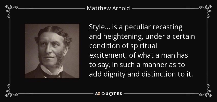 Style ... is a peculiar recasting and heightening, under a certain condition of spiritual excitement, of what a man has to say, in such a manner as to add dignity and distinction to it. - Matthew Arnold