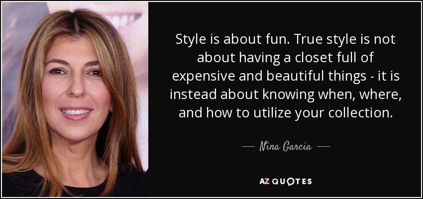Style is about fun. True style is not about having a closet full of expensive and beautiful things - it is instead about knowing when, where, and how to utilize your collection. - Nina Garcia