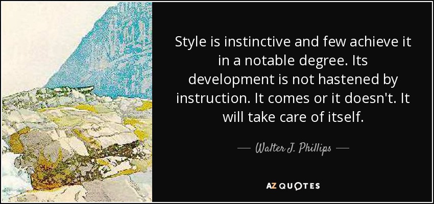 Style is instinctive and few achieve it in a notable degree. Its development is not hastened by instruction. It comes or it doesn't. It will take care of itself. - Walter J. Phillips