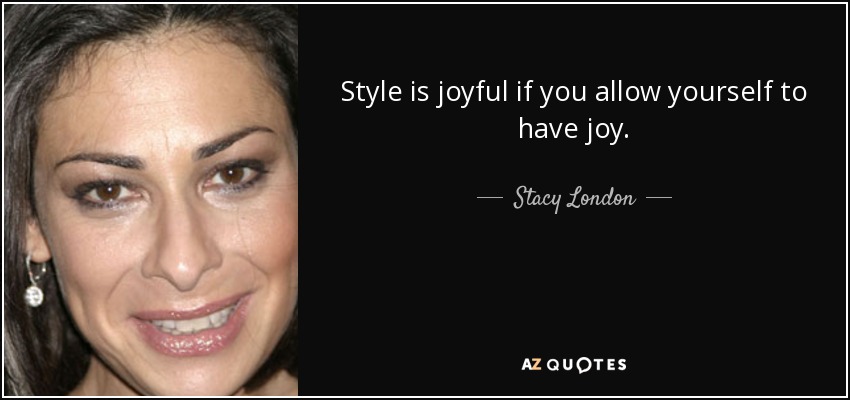 Style is joyful if you allow yourself to have joy. - Stacy London
