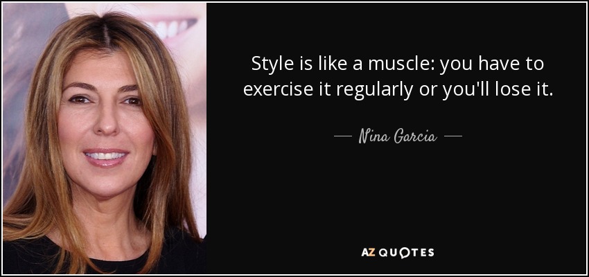 Style is like a muscle: you have to exercise it regularly or you'll lose it. - Nina Garcia