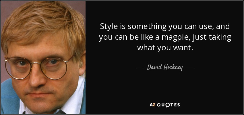 Style is something you can use, and you can be like a magpie, just taking what you want. - David Hockney