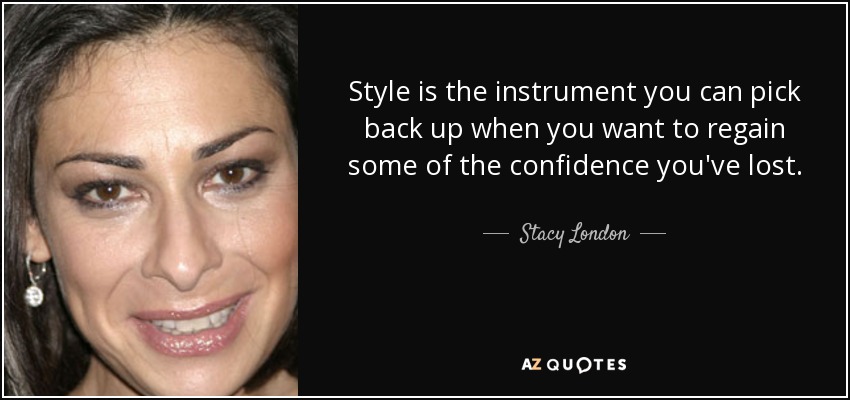 Style is the instrument you can pick back up when you want to regain some of the confidence you've lost. - Stacy London