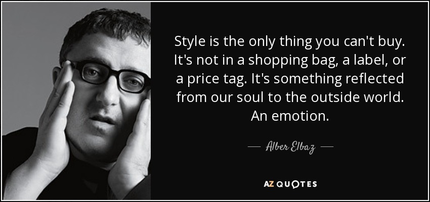 Style is the only thing you can't buy. It's not in a shopping bag, a label, or a price tag. It's something reflected from our soul to the outside world. An emotion. - Alber Elbaz