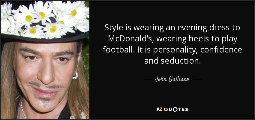 Style is wearing an evening dress to McDonald's, wearing heels to play football. It is personality, confidence and seduction. - John Galliano