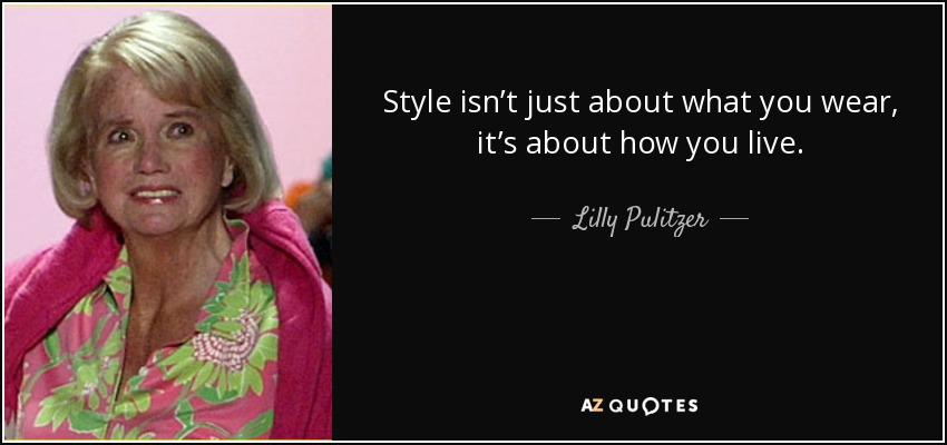 Style isn’t just about what you wear, it’s about how you live. - Lilly Pulitzer