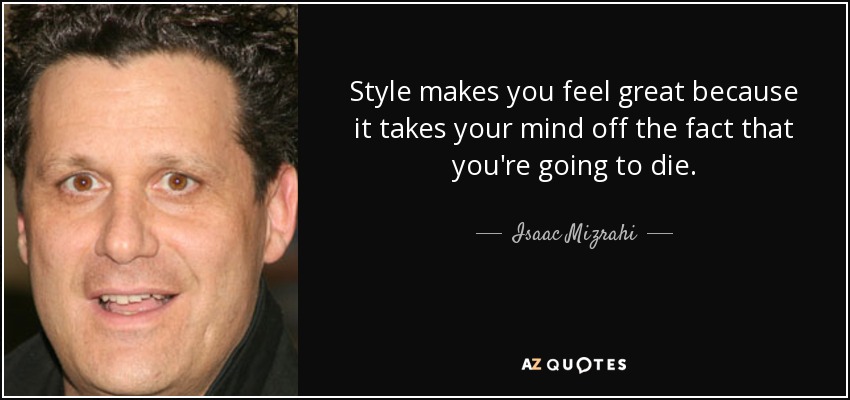 Style makes you feel great because it takes your mind off the fact that you're going to die. - Isaac Mizrahi