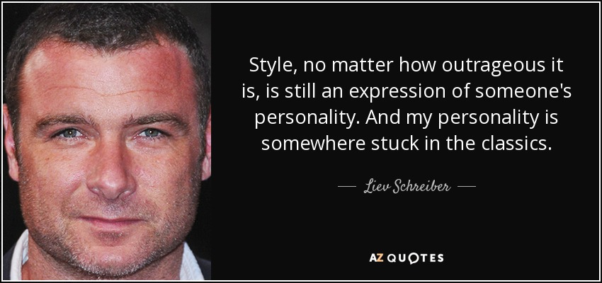 Style, no matter how outrageous it is, is still an expression of someone's personality. And my personality is somewhere stuck in the classics. - Liev Schreiber