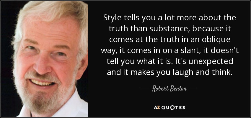 Style tells you a lot more about the truth than substance, because it comes at the truth in an oblique way, it comes in on a slant, it doesn't tell you what it is. It's unexpected and it makes you laugh and think. - Robert Benton