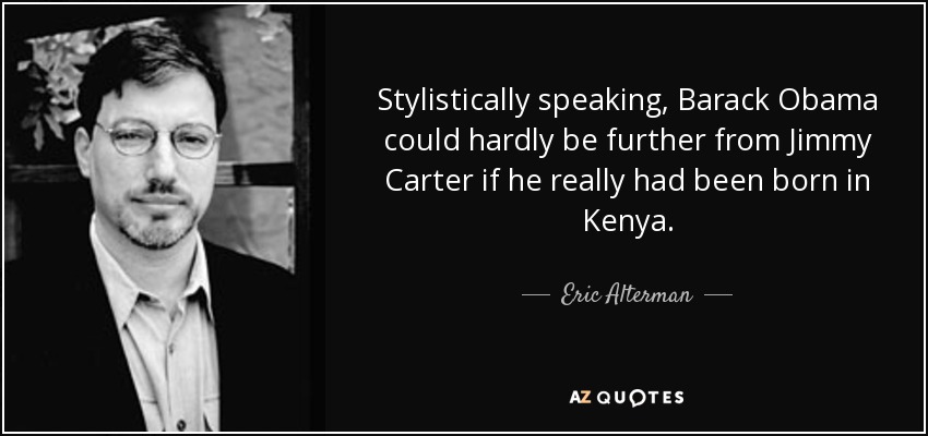Stylistically speaking, Barack Obama could hardly be further from Jimmy Carter if he really had been born in Kenya. - Eric Alterman