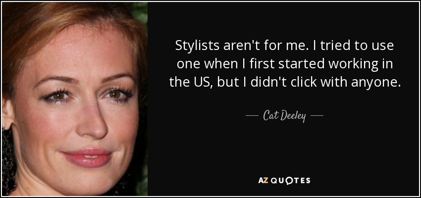 Stylists aren't for me. I tried to use one when I first started working in the US, but I didn't click with anyone. - Cat Deeley
