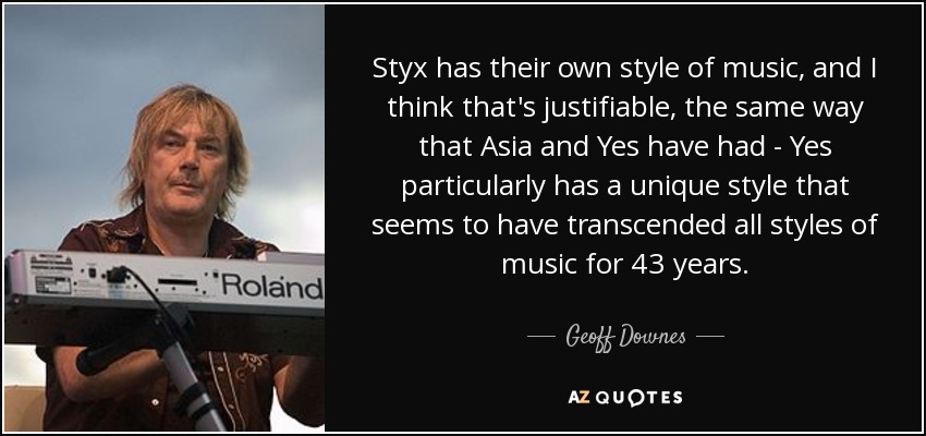 Styx has their own style of music, and I think that's justifiable, the same way that Asia and Yes have had - Yes particularly has a unique style that seems to have transcended all styles of music for 43 years. - Geoff Downes