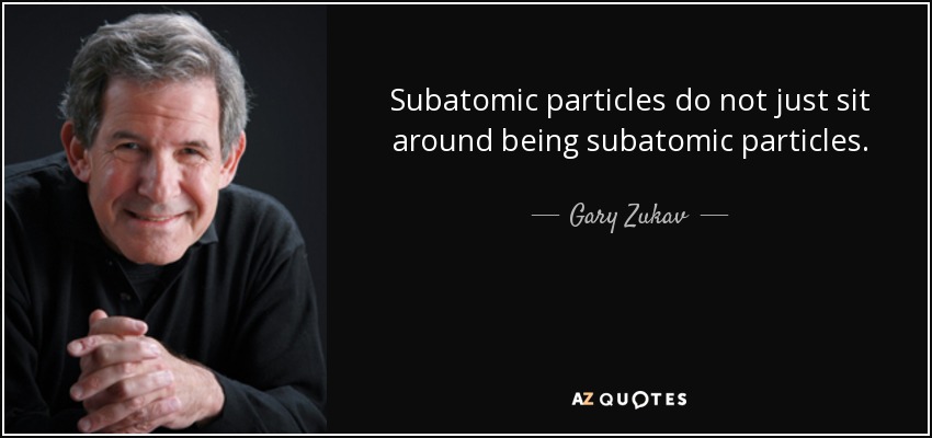 Subatomic particles do not just sit around being subatomic particles. They are beehives of activity. - Gary Zukav