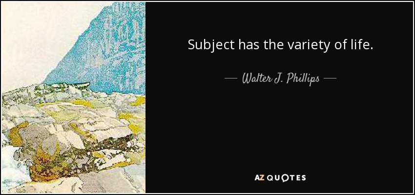 Subject has the variety of life. - Walter J. Phillips