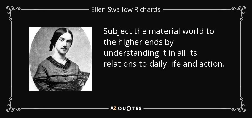 Subject the material world to the higher ends by understanding it in all its relations to daily life and action. - Ellen Swallow Richards