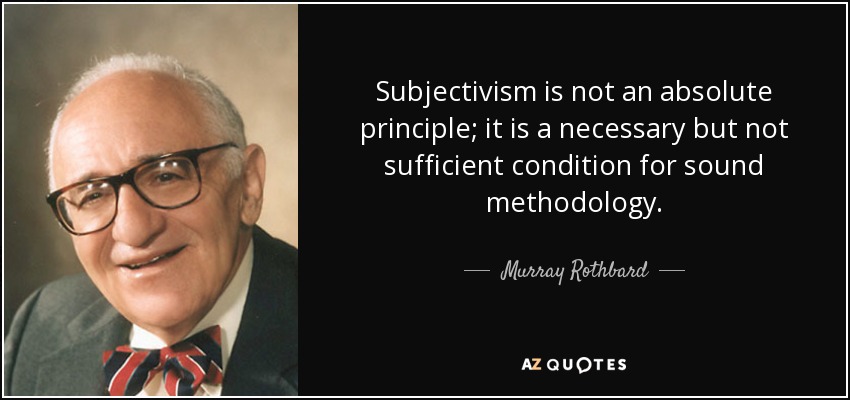 Subjectivism is not an absolute principle; it is a necessary but not sufficient condition for sound methodology. - Murray Rothbard