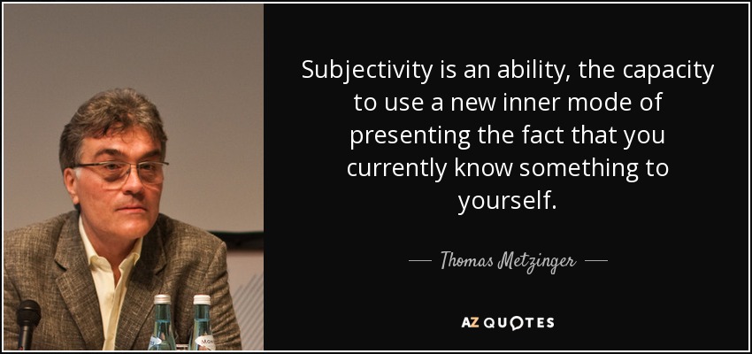 Subjectivity is an ability, the capacity to use a new inner mode of presenting the fact that you currently know something to yourself. - Thomas Metzinger