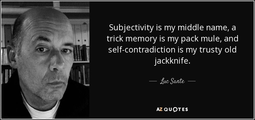 Subjectivity is my middle name, a trick memory is my pack mule, and self-contradiction is my trusty old jackknife. - Luc Sante