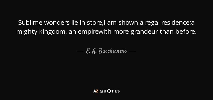Sublime wonders lie in store,I am shown a regal residence;a mighty kingdom, an empirewith more grandeur than before. - E. A. Bucchianeri