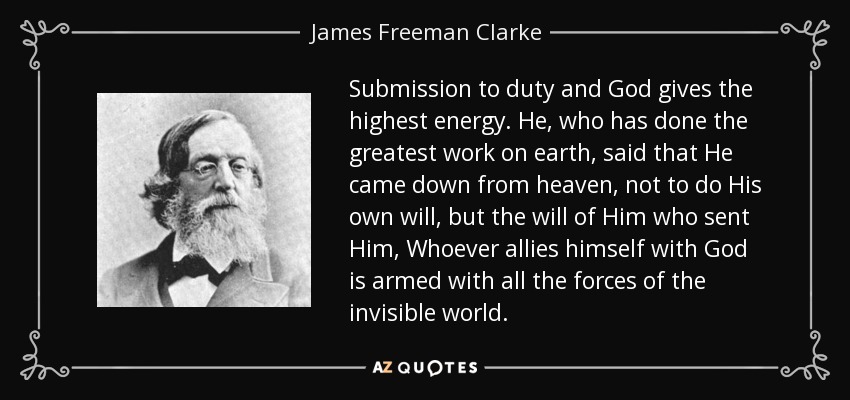 Submission to duty and God gives the highest energy. He, who has done the greatest work on earth, said that He came down from heaven, not to do His own will, but the will of Him who sent Him, Whoever allies himself with God is armed with all the forces of the invisible world. - James Freeman Clarke