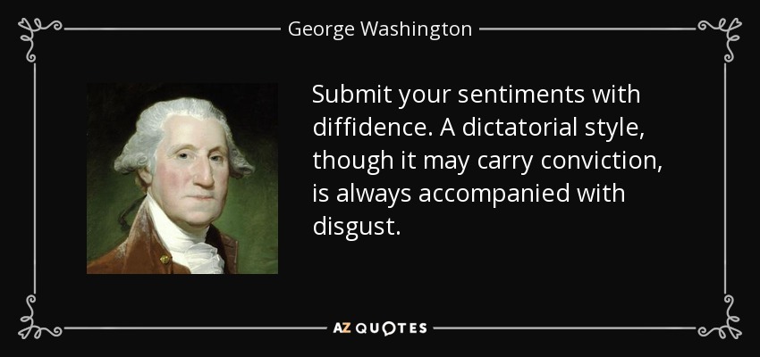 Submit your sentiments with diffidence. A dictatorial style, though it may carry conviction, is always accompanied with disgust. - George Washington